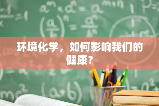 环境化学，如何影响我们的健康？
