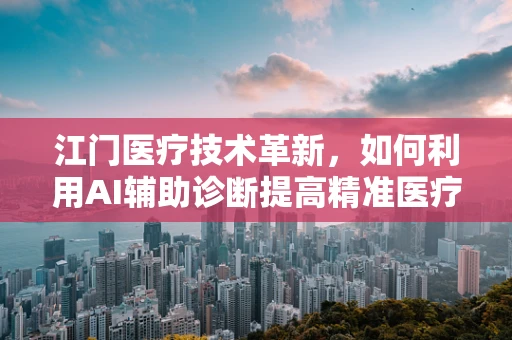 江门医疗技术革新，如何利用AI辅助诊断提高精准医疗？