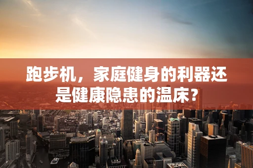 跑步机，家庭健身的利器还是健康隐患的温床？