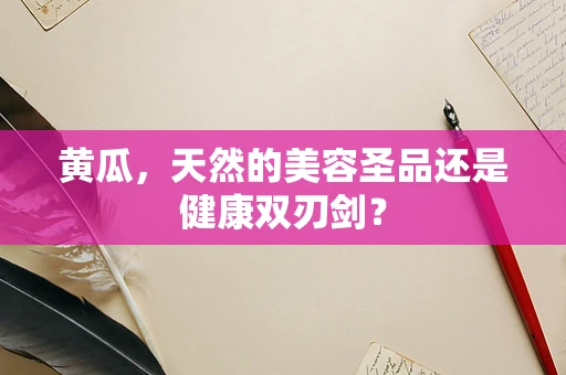 黄瓜，天然的美容圣品还是健康双刃剑？