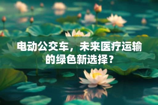 电动公交车，未来医疗运输的绿色新选择？