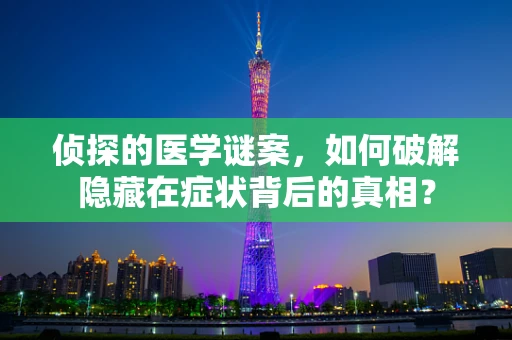 侦探的医学谜案，如何破解隐藏在症状背后的真相？