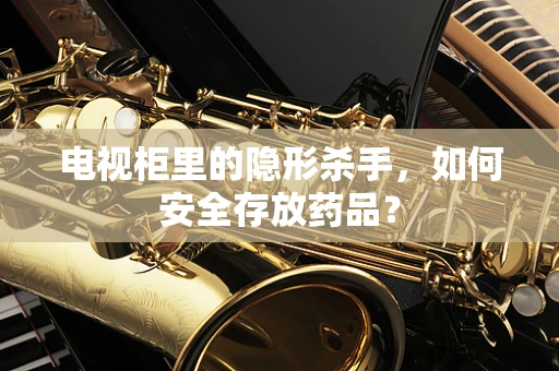 电视柜里的隐形杀手，如何安全存放药品？