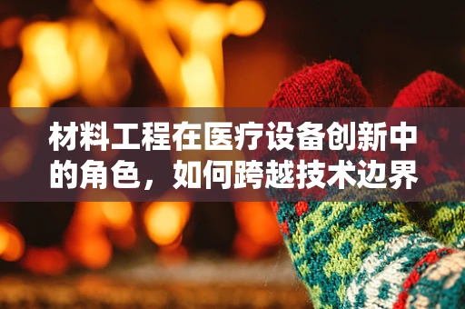 材料工程在医疗设备创新中的角色，如何跨越技术边界？