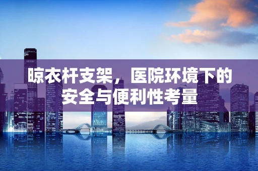 晾衣杆支架，医院环境下的安全与便利性考量