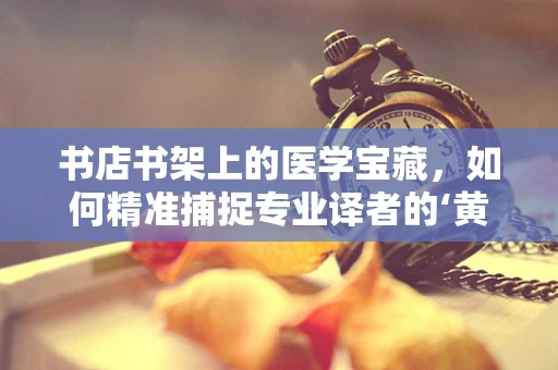 书店书架上的医学宝藏，如何精准捕捉专业译者的‘黄金阅读’？