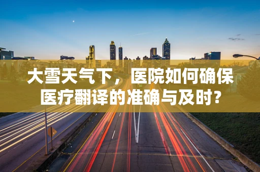 大雪天气下，医院如何确保医疗翻译的准确与及时？