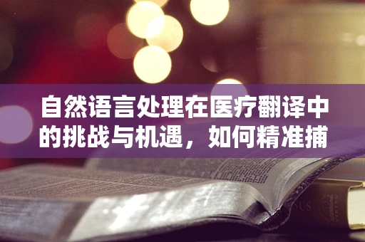 自然语言处理在医疗翻译中的挑战与机遇，如何精准捕捉医学术语的微妙差异？
