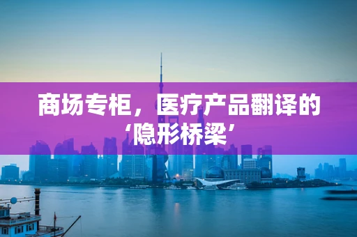 商场专柜，医疗产品翻译的‘隐形桥梁’