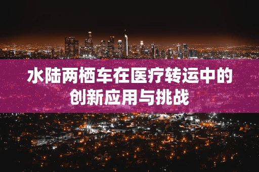水陆两栖车在医疗转运中的创新应用与挑战