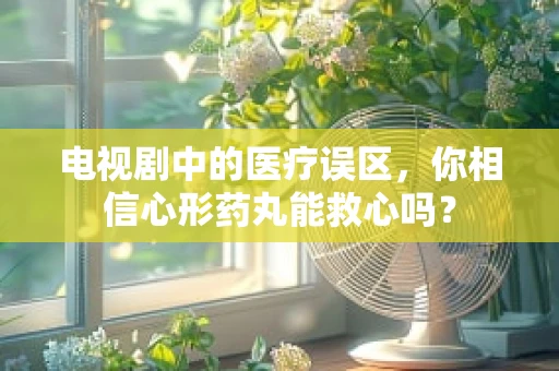 电视剧中的医疗误区，你相信心形药丸能救心吗？
