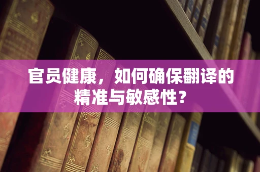 官员健康，如何确保翻译的精准与敏感性？