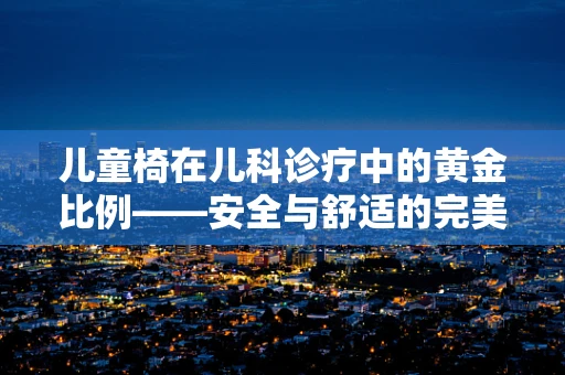 儿童椅在儿科诊疗中的黄金比例——安全与舒适的完美融合？
