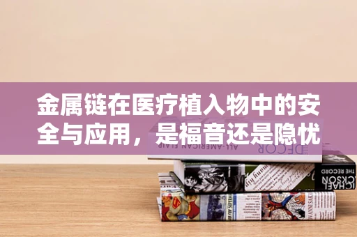 金属链在医疗植入物中的安全与应用，是福音还是隐忧？