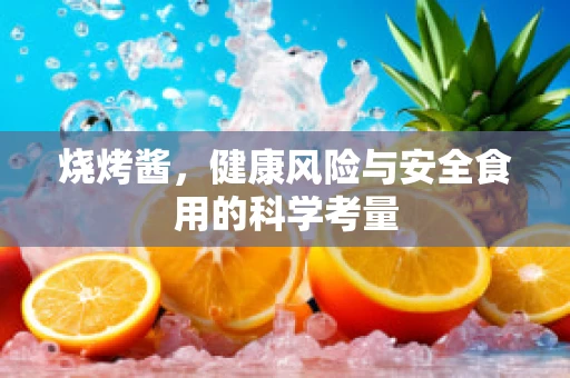 烧烤酱，健康风险与安全食用的科学考量