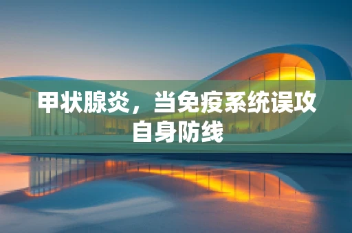 甲状腺炎，当免疫系统误攻自身防线