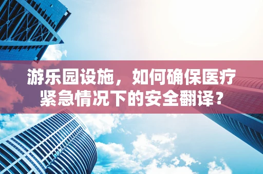 游乐园设施，如何确保医疗紧急情况下的安全翻译？