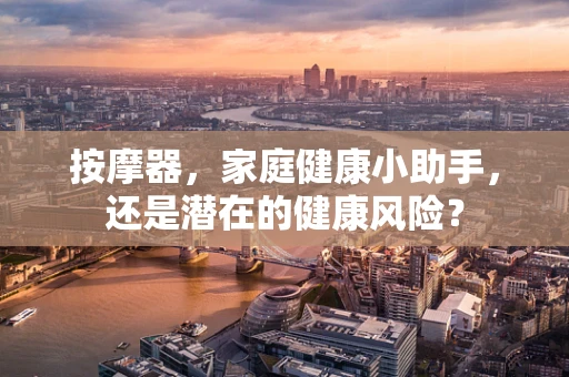 按摩器，家庭健康小助手，还是潜在的健康风险？