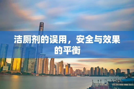 洁厕剂的误用，安全与效果的平衡