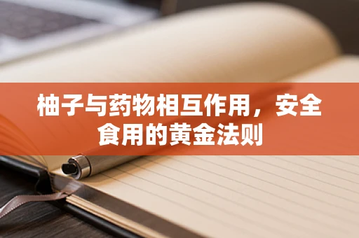 柚子与药物相互作用，安全食用的黄金法则