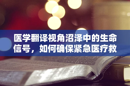 医学翻译视角沼泽中的生命信号，如何确保紧急医疗救援的精准传达？