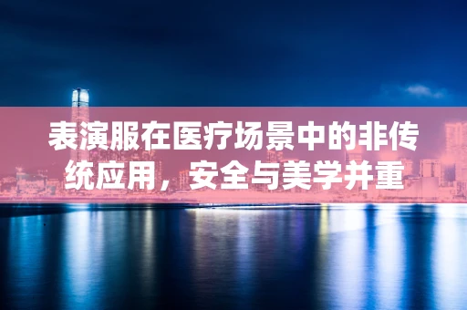 表演服在医疗场景中的非传统应用，安全与美学并重