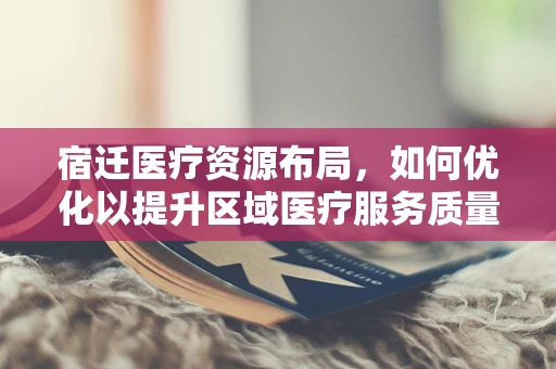 宿迁医疗资源布局，如何优化以提升区域医疗服务质量？