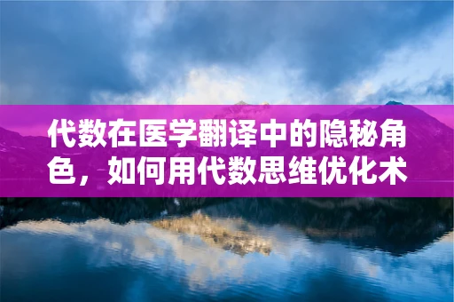 代数在医学翻译中的隐秘角色，如何用代数思维优化术语精准度？