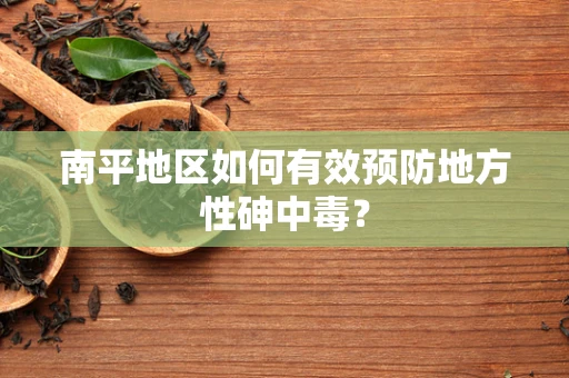南平地区如何有效预防地方性砷中毒？