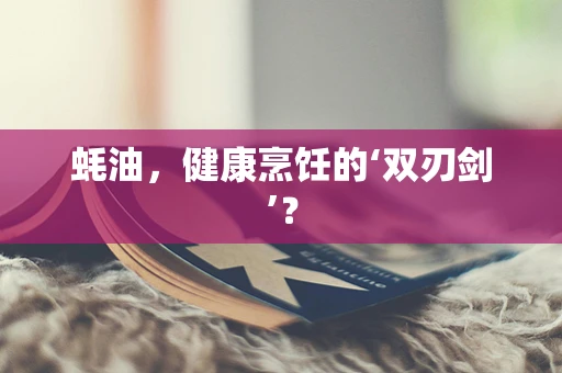 蚝油，健康烹饪的‘双刃剑’？