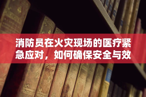 消防员在火灾现场的医疗紧急应对，如何确保安全与效率的平衡？
