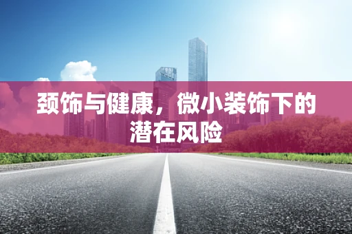 颈饰与健康，微小装饰下的潜在风险