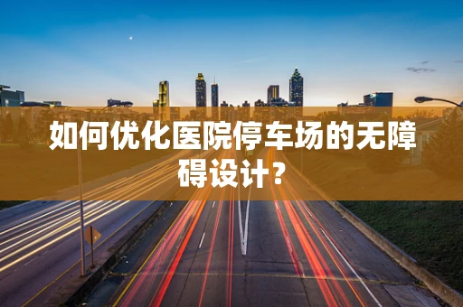 如何优化医院停车场的无障碍设计？