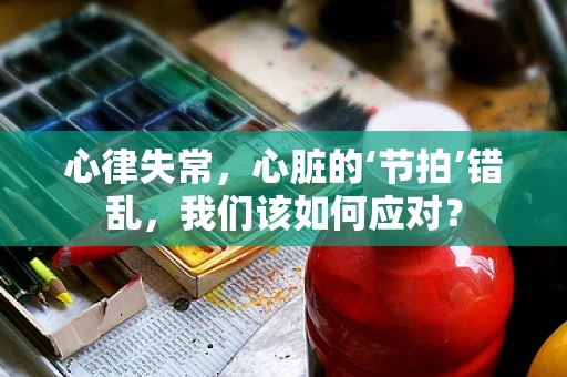 心律失常，心脏的‘节拍’错乱，我们该如何应对？