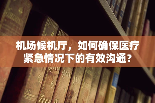 机场候机厅，如何确保医疗紧急情况下的有效沟通？