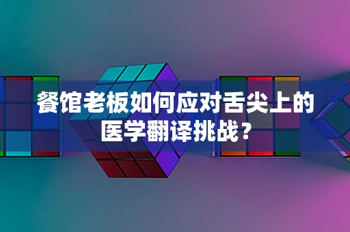 餐馆老板如何应对舌尖上的医学翻译挑战？