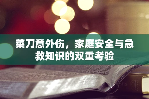 菜刀意外伤，家庭安全与急救知识的双重考验