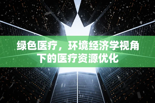 绿色医疗，环境经济学视角下的医疗资源优化
