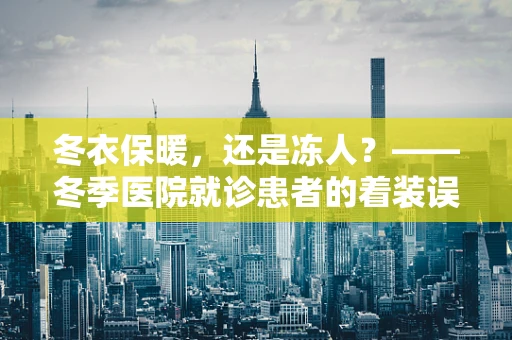 冬衣保暖，还是冻人？——冬季医院就诊患者的着装误区解析