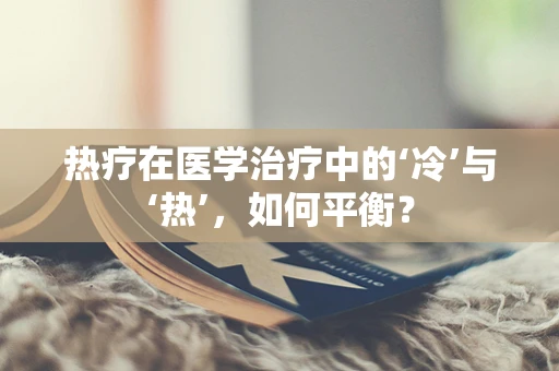 热疗在医学治疗中的‘冷’与‘热’，如何平衡？