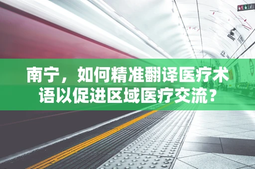 南宁，如何精准翻译医疗术语以促进区域医疗交流？