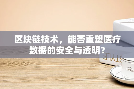区块链技术，能否重塑医疗数据的安全与透明？