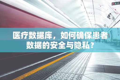 医疗数据库，如何确保患者数据的安全与隐私？