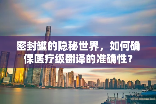 密封罐的隐秘世界，如何确保医疗级翻译的准确性？