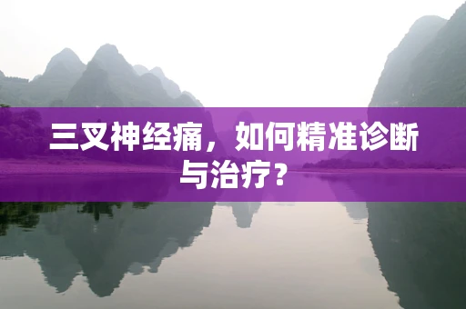 三叉神经痛，如何精准诊断与治疗？