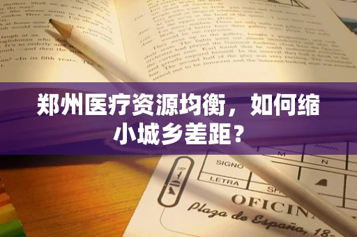 郑州医疗资源均衡，如何缩小城乡差距？