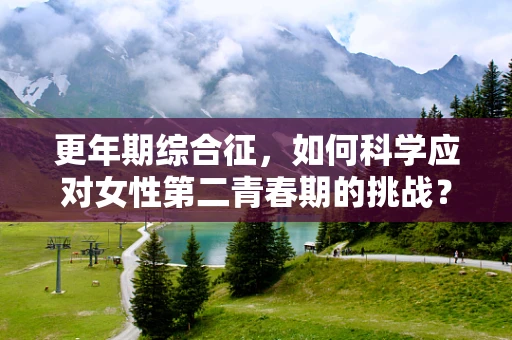 更年期综合征，如何科学应对女性第二青春期的挑战？