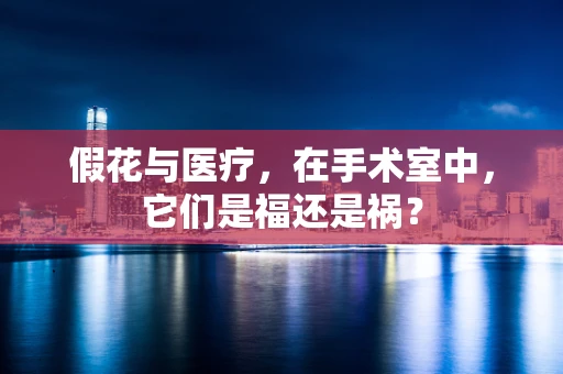 假花与医疗，在手术室中，它们是福还是祸？
