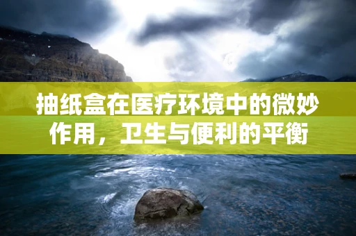 抽纸盒在医疗环境中的微妙作用，卫生与便利的平衡