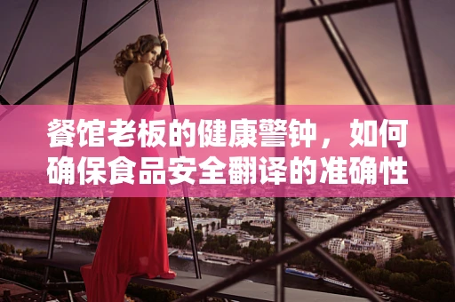 餐馆老板的健康警钟，如何确保食品安全翻译的准确性？